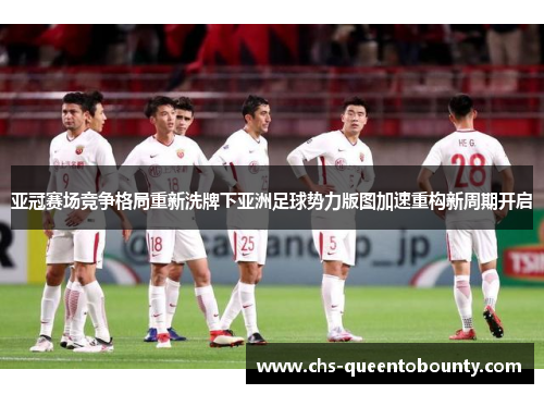 亚冠赛场竞争格局重新洗牌下亚洲足球势力版图加速重构新周期开启