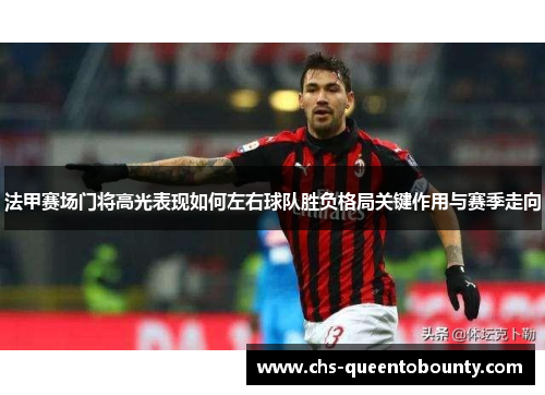 法甲赛场门将高光表现如何左右球队胜负格局关键作用与赛季走向