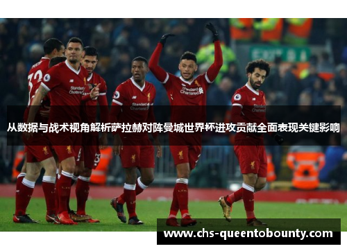 从数据与战术视角解析萨拉赫对阵曼城世界杯进攻贡献全面表现关键影响