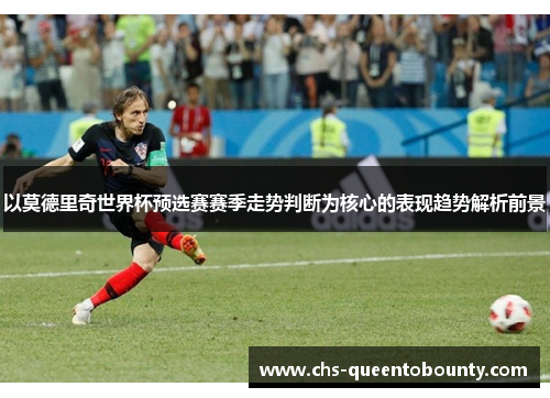 以莫德里奇世界杯预选赛赛季走势判断为核心的表现趋势解析前景