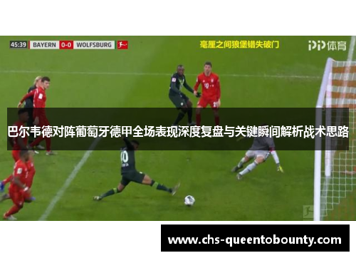 巴尔韦德对阵葡萄牙德甲全场表现深度复盘与关键瞬间解析战术思路