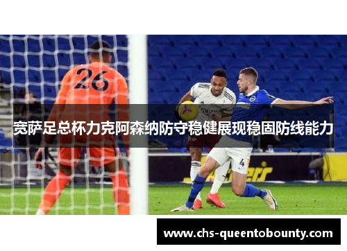 宽萨足总杯力克阿森纳防守稳健展现稳固防线能力