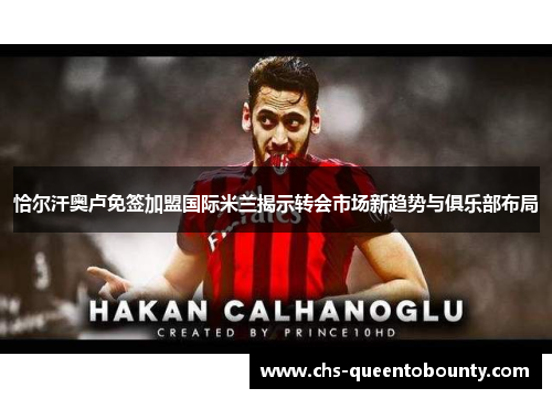 恰尔汗奥卢免签加盟国际米兰揭示转会市场新趋势与俱乐部布局
