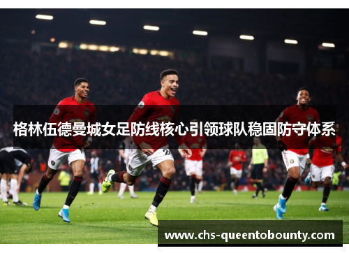 格林伍德曼城女足防线核心引领球队稳固防守体系 格林伍德曼城女足防线核心引领球队稳固防守体系