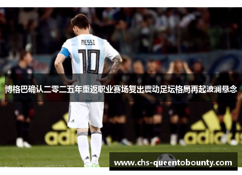 博格巴确认二零二五年重返职业赛场复出震动足坛格局再起波澜悬念 博格巴确认二零二五年重返职业赛场复出震动足坛格局再起波澜悬念