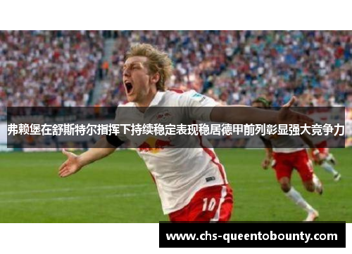 弗赖堡在舒斯特尔指挥下持续稳定表现稳居德甲前列彰显强大竞争力