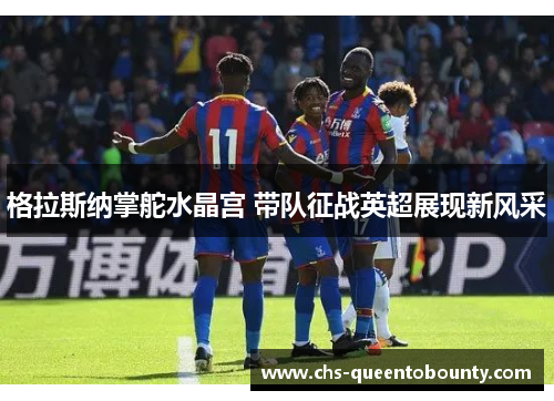 格拉斯纳掌舵水晶宫 带队征战英超展现新风采