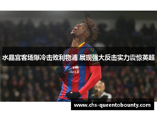 水晶宫客场爆冷击败利物浦 展现强大反击实力震惊英超