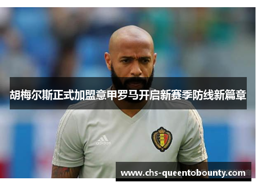 胡梅尔斯正式加盟意甲罗马开启新赛季防线新篇章