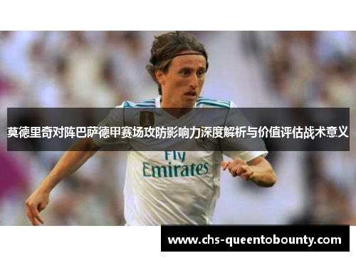 莫德里奇对阵巴萨德甲赛场攻防影响力深度解析与价值评估战术意义