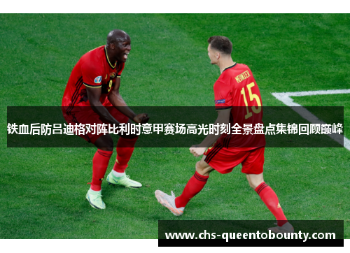 铁血后防吕迪格对阵比利时意甲赛场高光时刻全景盘点集锦回顾巅峰