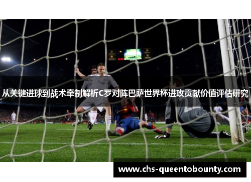 从关键进球到战术牵制解析C罗对阵巴萨世界杯进攻贡献价值评估研究