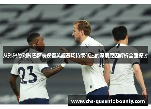 从孙兴慜对阵巴萨表现看英超赛场持续低迷的深层原因解析全面探讨