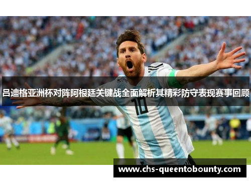 吕迪格亚洲杯对阵阿根廷关键战全面解析其精彩防守表现赛事回顾