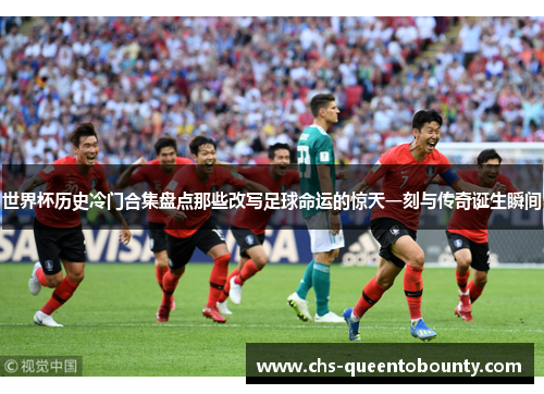 世界杯历史冷门合集盘点那些改写足球命运的惊天一刻与传奇诞生瞬间
