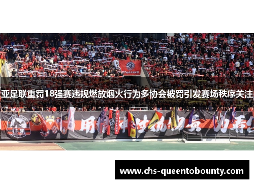 亚足联重罚18强赛违规燃放烟火行为多协会被罚引发赛场秩序关注