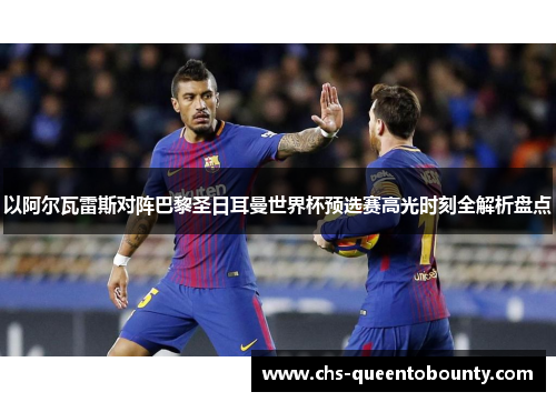 以阿尔瓦雷斯对阵巴黎圣日耳曼世界杯预选赛高光时刻全解析盘点
