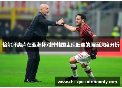 恰尔汗奥卢在亚洲杯对阵韩国表现低迷的原因深度分析 恰尔汗奥卢在亚洲杯对阵韩国表现低迷的原因深度分析