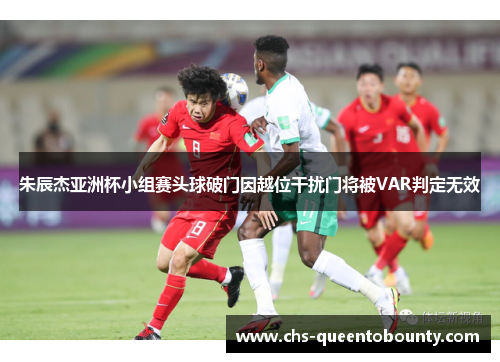 朱辰杰亚洲杯小组赛头球破门因越位干扰门将被VAR判定无效 朱辰杰亚洲杯小组赛头球破门因越位干扰门将被VAR判定无效