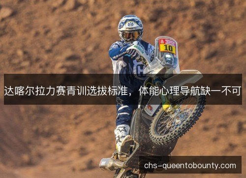 达喀尔拉力赛青训选拔标准，体能心理导航缺一不可